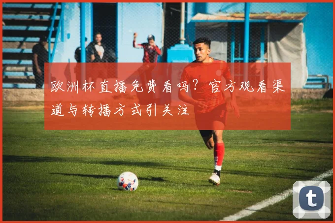 欧洲杯直播免费看吗？官方观看渠道与转播方式引关注