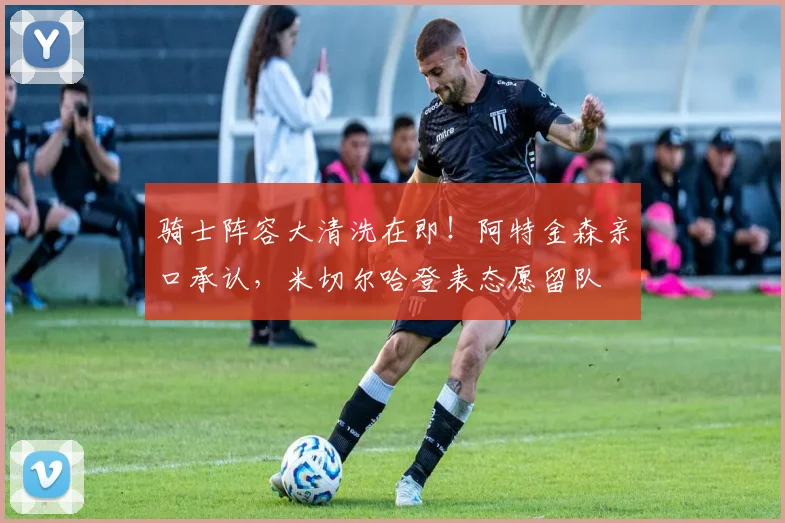 骑士阵容大清洗在即！阿特金森亲口承认，米切尔哈登表态愿留队