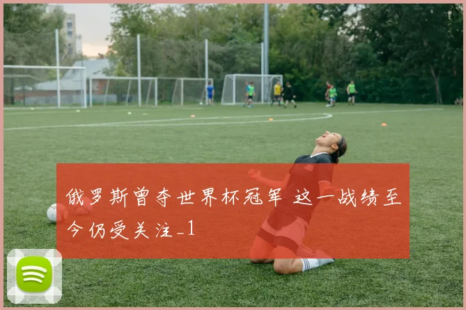俄罗斯曾夺世界杯冠军 这一战绩至今仍受关注_1