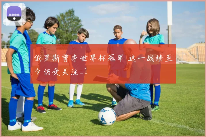 俄罗斯曾夺世界杯冠军 这一战绩至今仍受关注_1