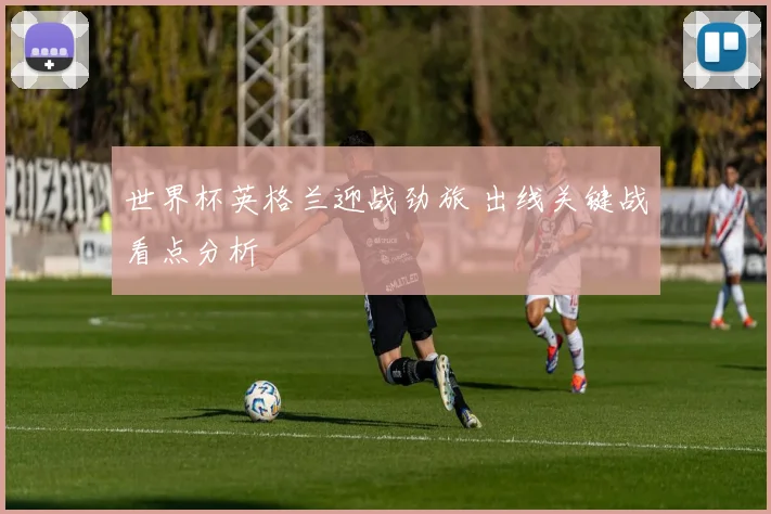 世界杯英格兰迎战劲旅 出线关键战看点分析