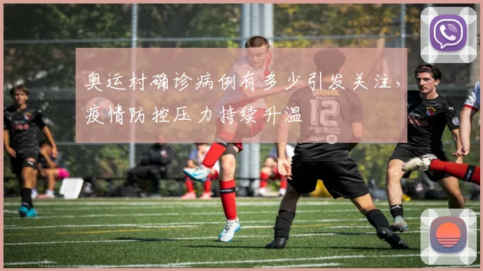 奥运村确诊病例有多少引发关注,疫情防控压力持续升温