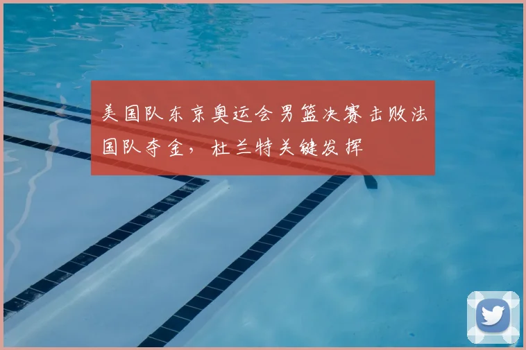 美国队东京奥运会男篮决赛击败法国队夺金，杜兰特关键发挥