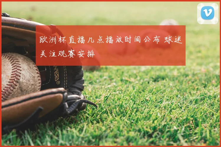 欧洲杯直播几点播放时间公布 球迷关注观赛安排