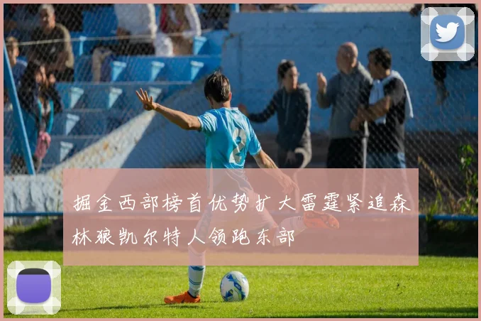 掘金西部榜首优势扩大雷霆紧追森林狼凯尔特人领跑东部