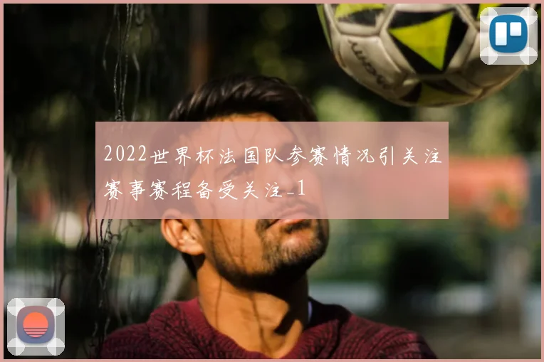 2022世界杯法国队参赛情况引关注赛事赛程备受关注_1