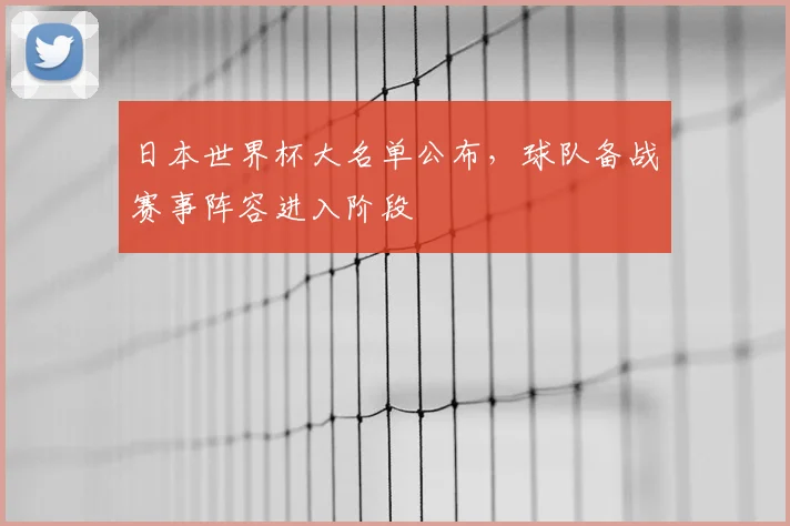 日本世界杯大名单公布，球队备战赛事阵容进入阶段