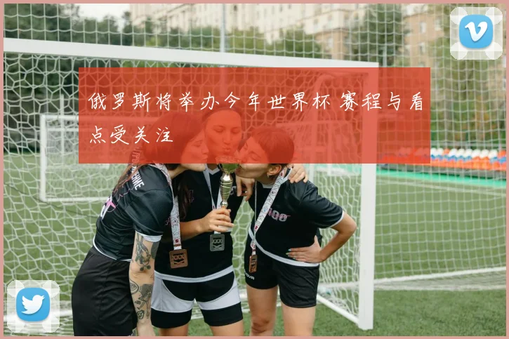 俄罗斯将举办今年世界杯 赛程与看点受关注