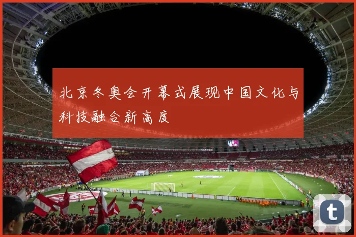 北京冬奥会开幕式展现中国文化与科技融合新高度
