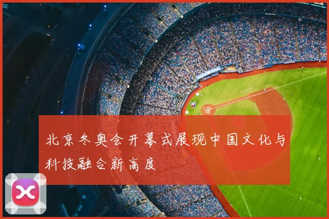 北京冬奥会开幕式展现中国文化与科技融合新高度