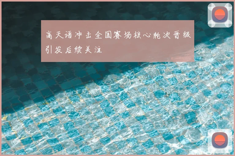 高天语冲击全国赛场核心轮次晋级引发后续关注