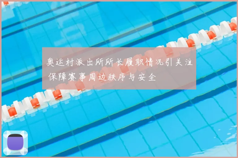 奥运村派出所所长履职情况引关注 保障赛事周边秩序与安全