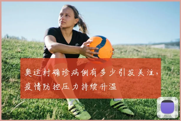奥运村确诊病例有多少引发关注，疫情防控压力持续升温