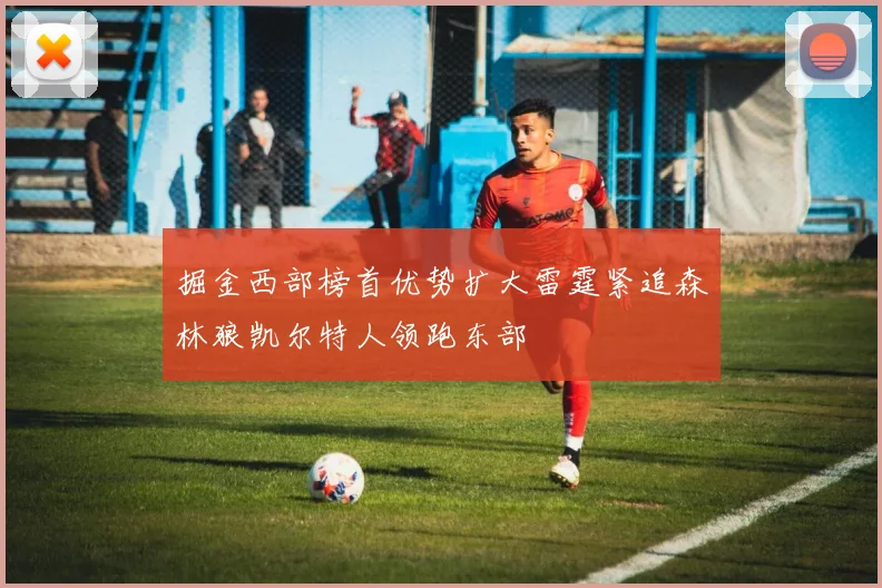 掘金西部榜首优势扩大雷霆紧追森林狼凯尔特人领跑东部