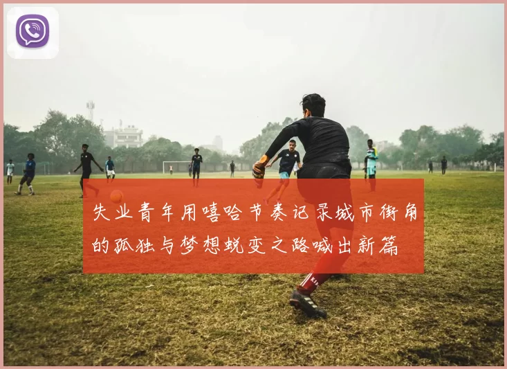 失业青年用嘻哈节奏记录城市街角的孤独与梦想蜕变之路喊出新篇