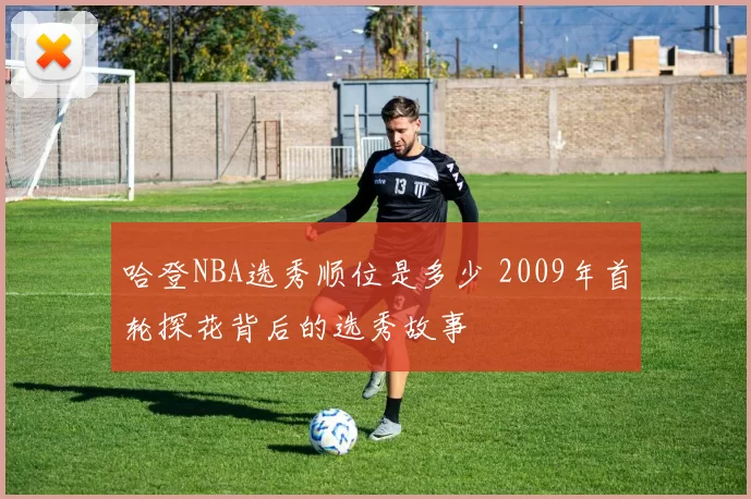 哈登NBA选秀顺位是多少 2009年首轮探花背后的选秀故事