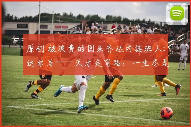 原创 被浪费的国米齐达内接班人：达尔马——天才走弯路，一生尽是过客