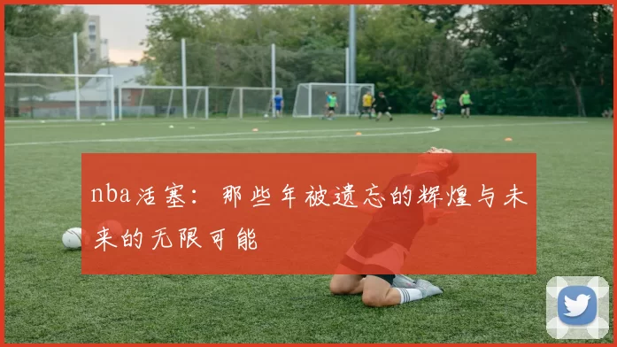 nba活塞：那些年被遗忘的辉煌与未来的无限可能