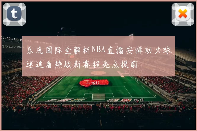乐虎国际全解析NBA直播安排助力球迷追看热战新赛程亮点提前