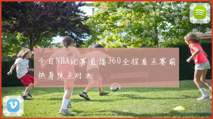 今日NBA比赛直播360全程看点赛前热身焦点对决