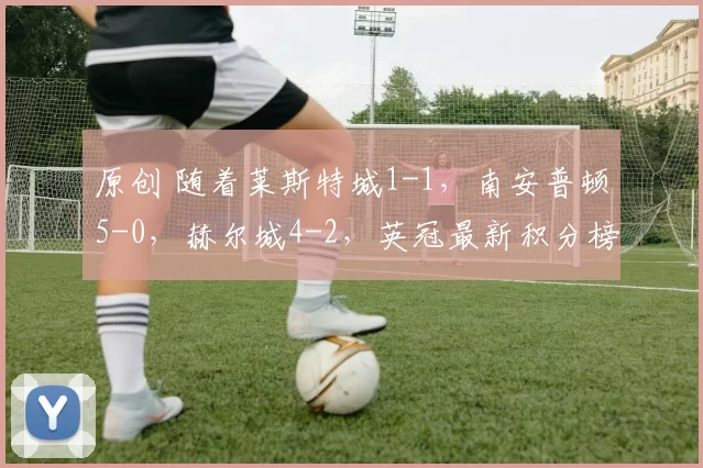 原创 随着莱斯特城1-1，南安普顿5-0，赫尔城4-2，英冠最新积分榜出炉