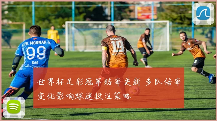 世界杯足彩冠军赔率更新 多队倍率变化影响球迷投注策略