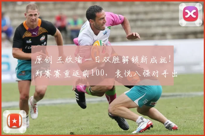 原创 王欣瑜一日双胜解锁新成就！郑赛赛重返前100，袁悦八强对手出炉