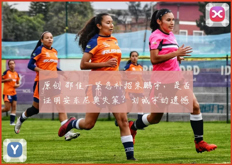 原创 邵佳一紧急补招朱鹏宇，是否证明安东尼奥失策？刘诚宇的遗憾成国足锋线隐忧