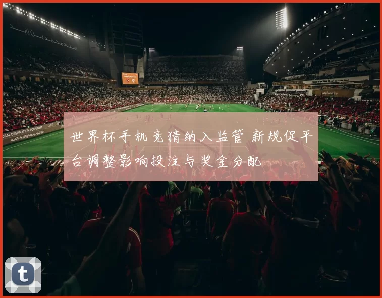 世界杯手机竞猜纳入监管 新规促平台调整影响投注与奖金分配