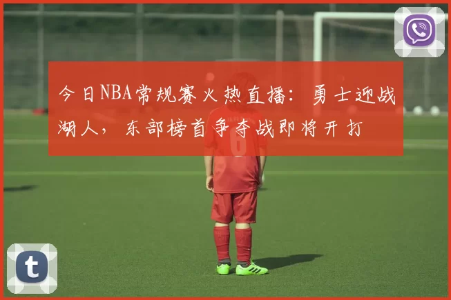 今日NBA常规赛火热直播：勇士迎战湖人，东部榜首争夺战即将开打
