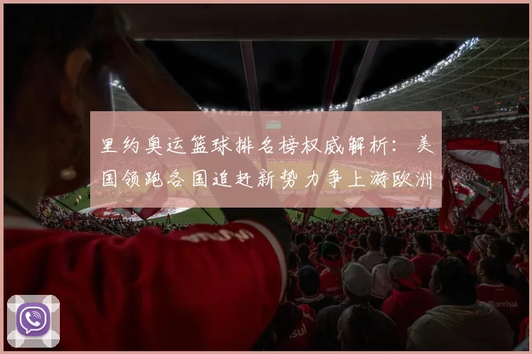 里约奥运篮球排名榜权威解析：美国领跑各国追赶新势力争上游欧洲劲旅