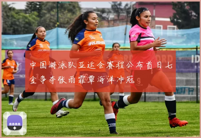 中国游泳队亚运会赛程公布首日七金争夺张雨霏覃海洋冲冠