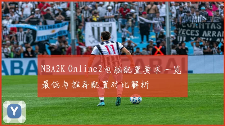 NBA2K Online2电脑配置要求一览 最低与推荐配置对比解析