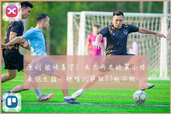 原创 能传善守！米兰两名边翼小将表现生猛，硬啃比萨取23轮不败