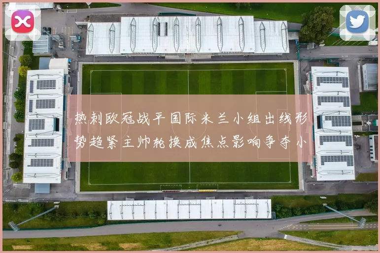 热刺欧冠战平国际米兰小组出线形势趋紧主帅轮换成焦点影响争夺小组头名