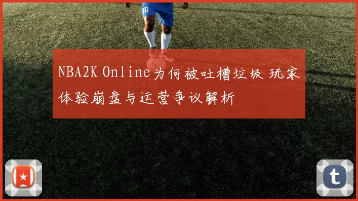 NBA2K Online为何被吐槽垃圾 玩家体验崩盘与运营争议解析