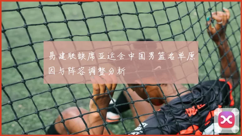 易建联缺席亚运会中国男篮名单原因与阵容调整分析