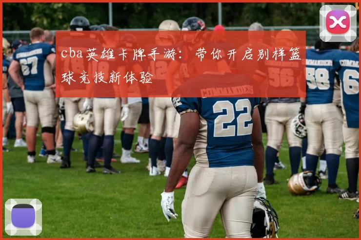 cba英雄卡牌手游:带你开启别样篮球竞技新体验