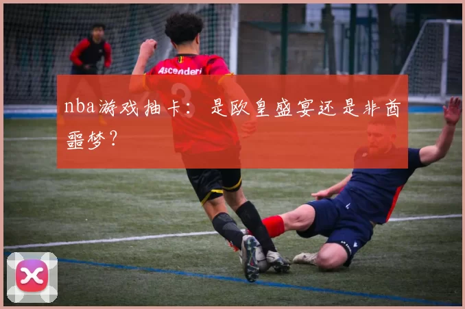 nba游戏抽卡：是欧皇盛宴还是非酋噩梦？