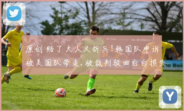 原创 赔了夫人又折兵!韩国队申诉被美国队带走,被裁判驳回白白损失19万韩元