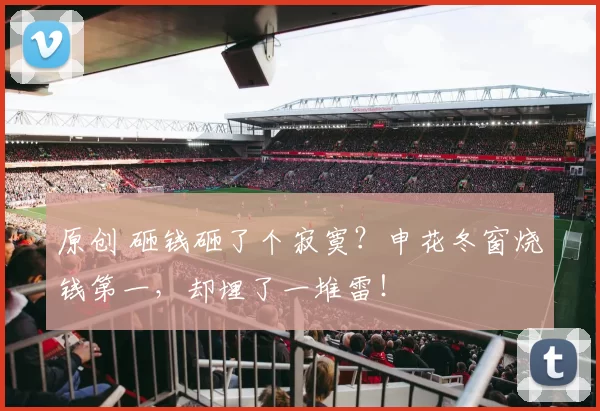 原创 砸钱砸了个寂寞？申花冬窗烧钱第一，却埋了一堆雷！