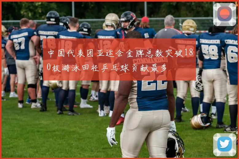 中国代表团亚运会金牌总数突破180枚游泳田径乒乓球贡献最多