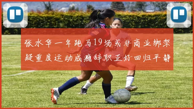 张水华一年跑马19场或非商业绑架疑重度运动成瘾辞职正好回归平静