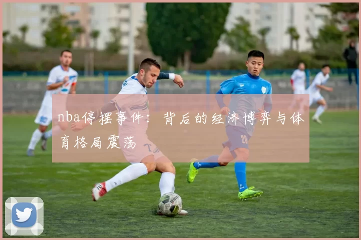 nba停摆事件：背后的经济博弈与体育格局震荡