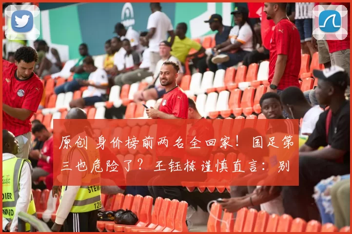 原创 身价榜前两名全回家！国足第三也危险了？王钰栋谨慎直言：别飘！
