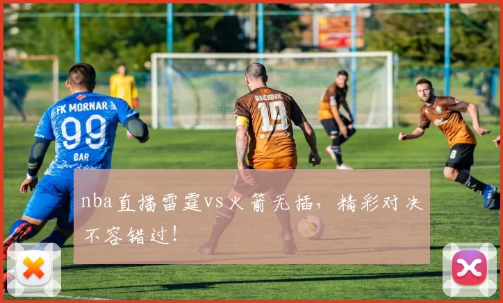 nba直播雷霆vs火箭无插，精彩对决不容错过！