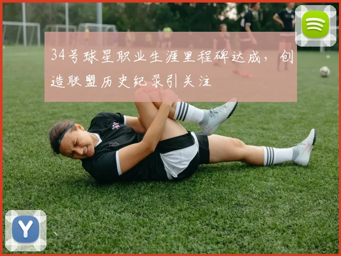 34号球星职业生涯里程碑达成，创造联盟历史纪录引关注