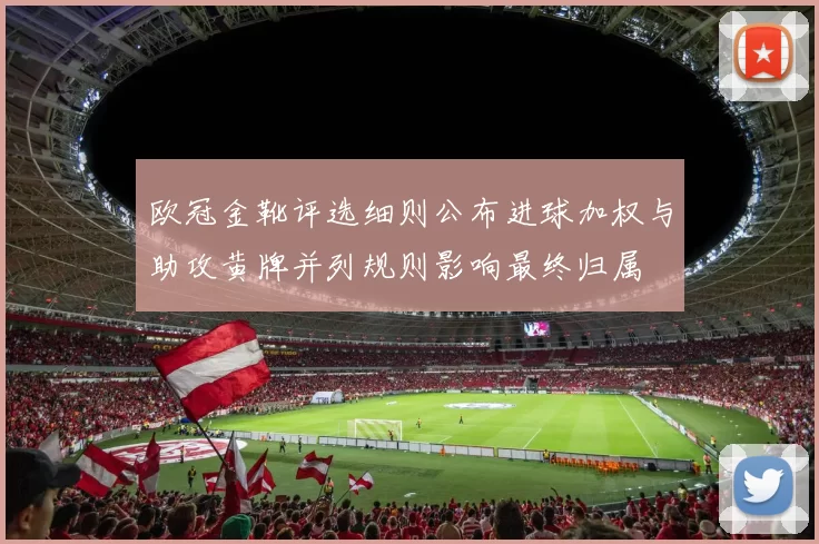 欧冠金靴评选细则公布进球加权与助攻黄牌并列规则影响最终归属