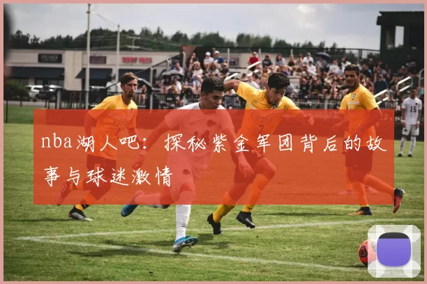 nba湖人吧：探秘紫金军团背后的故事与球迷激情