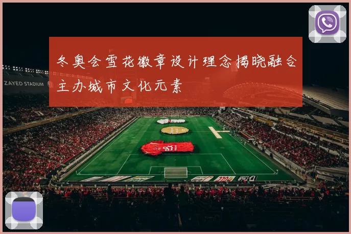 冬奥会雪花徽章设计理念揭晓融合主办城市文化元素